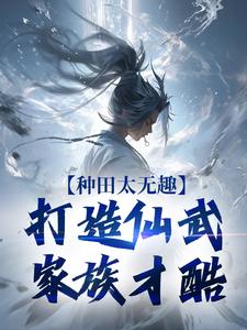种田太无趣，打造仙武家族才酷精彩章节阅读(夏言童颖月)免费阅读大结局