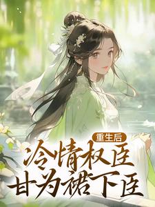 求助这本重生后，冷情权臣甘为裙下臣小说在哪里可以看完结版