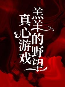真心游戏：羔羊的野望精彩章节在线免费阅读（ 绮绮霍邵庭）