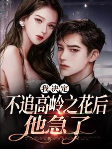我决定不追高岭之花后，他急了精彩章节阅读(樊璐陆斯钦)免费阅读大结局