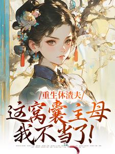 陆怀玉顾时瑾在线阅读，重生休渣夫，这窝囊主母我不当了！小说完结版章节