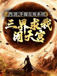 完结版西游：手握反叛系统，三界求我闹天宫在哪免费看， 孙小圣哪吒小说在线阅读