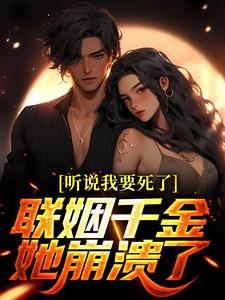 听说我要死了，联姻千金她崩溃了！小说最新章节在哪里可以免费看