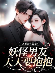 入职疗养院，妖怪男友天天要抱抱（主角南栖时屿）完结版免费阅读