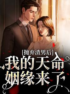 抛弃渣男后，我的天命姻缘来了精彩章节在线免费阅读（沈星漫周京臣）