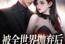 精彩章节阅读被全世界抛弃后,他救我出深渊(连祁华西楼)免费小说在线看-神奇文学