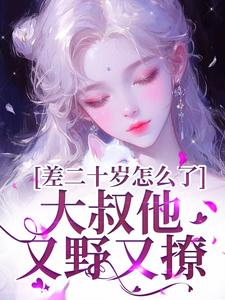 差二十岁怎么了，大叔他又野又撩小说最新章节在哪里可以免费看