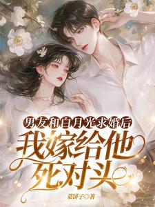 男友和白月光求婚后，我嫁给他死对头最新章节男友和白月光求婚后，我嫁给他死对头在线阅读