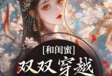 和闺蜜双双穿越,一心联手虐渣最新章节和闺蜜双双穿越,一心联手虐渣在线阅读-神奇文学