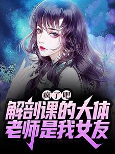 完结版疯了吧，解剖课的大体老师是我女友在哪免费看， 姜宁小雨小说在线阅读