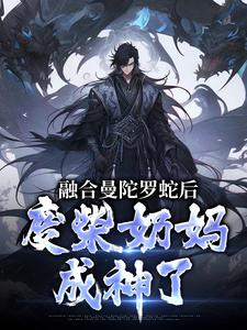林墨小说的结局在哪可以看，融合曼陀罗蛇后，废柴奶妈成神了免费阅读完结版