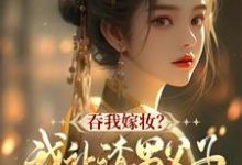 吞我嫁妆？我让渣男父子悔断肠小说最新章节在哪里可以免费看-神奇文学