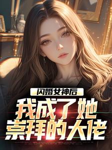 闪婚女神后，我成了她崇拜的大佬小说资源求分享，闪婚女神后，我成了她崇拜的大佬李鲤刘一菲在线阅读