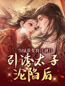 完结版当绿茶女将计就计，引诱太子沦陷后在哪免费看，楚鸣乔小说在线阅读