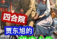 四合院：贾东旭的进步人生（贾东旭）完结版免费阅读-神奇文学
