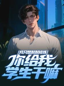 我只想默默修炼，你给我学生干嘛最新章节我只想默默修炼，你给我学生干嘛在线阅读