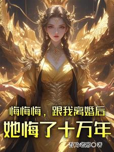 悔悔悔，跟我离婚后她悔了十万年最新章节悔悔悔，跟我离婚后她悔了十万年在线阅读