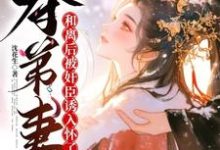 求助这本夺弟妻:和离后被奸臣诱入怀了小说在哪里可以看完结版-神奇文学