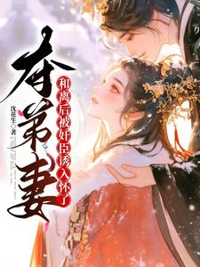 求助这本夺弟妻：和离后被奸臣诱入怀了小说在哪里可以看完结版