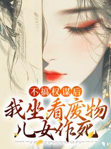 姜明珠小说的结局在哪可以看，不搞权谋后，我坐看废物儿女作死免费阅读完结版