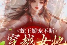 蛇王娇宠不断，穿越女她逃不掉（玄祈千夏）最新章节免费阅读-神奇文学