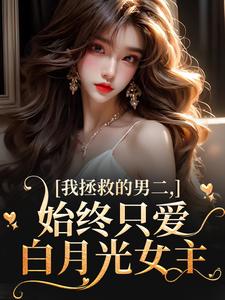 主人公是云枝的小说我拯救的男二，始终只爱白月光女主免费阅读