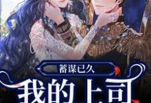 求助这本蓄谋已久，我的上司是恋爱脑！小说在哪里可以看完结版-神奇文学