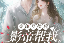 身体互换后,影帝帮我斗绿茶小说最新章节在哪里可以免费看-神奇文学