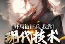 完结版开局被征兵,我靠现代技术走上巅峰在哪免费看,李原小说在线阅读-神奇文学