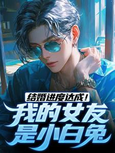 求助这本结婚进度达成！我的女友是小白兔小说在哪里可以看完结版