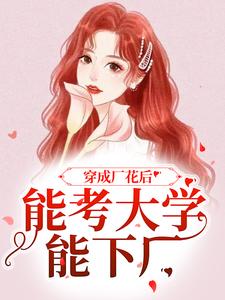 穿成厂花后，能考大学能下厂精彩章节阅读(顾小曼谢云舟)免费阅读大结局