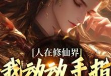 韩丁在线阅读,人在修仙界,我动动手指就成仙小说完结版章节-神奇文学
