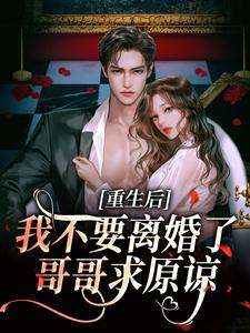 求助这本重生后我不要离婚了，哥哥求原谅小说在哪里可以看完结版