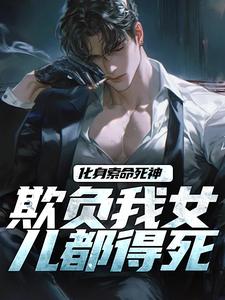 化身索命死神，欺负我女儿都得死（顾明森）最新章节免费在线阅读