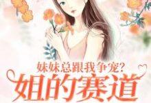 完结版妹妹总跟我争宠?姐的赛道不在家庭在哪免费看,叶轻魏隽小说在线阅读-神奇文学