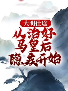 大明仕途：从治好马皇后隐疾开始（主角李青朱元璋）完结版免费阅读