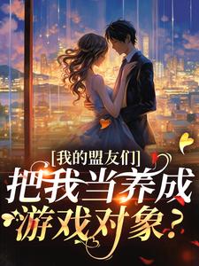 求助这本我的盟友们，把我当养成游戏对象？小说在哪里可以看完结版