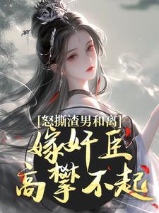 怒撕渣男和离，嫁奸臣高攀不起在线看，沈蕴之宋窈窈小说大结局在哪免费看