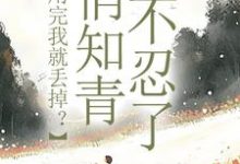 求助这本利用完我就丢掉？俏知青她不忍了小说在哪里可以看完结版-神奇文学