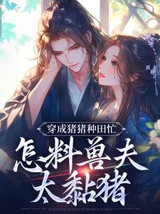 穿成猪猪种田忙，怎料兽夫太黏猪大结局，穆九溪小说无广告阅读