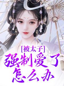 被太子强制爱了怎么办最新章节被太子强制爱了怎么办在线阅读