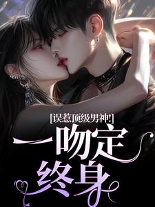 误惹顶级男神！一吻定终身大结局，施令窈商庭小说无广告阅读
