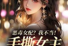 恶毒女配?我不当!手撕女主砍男主最新章节恶毒女配?我不当!手撕女主砍男主在线阅读-神奇文学