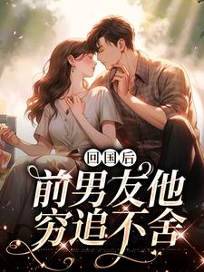 回国后，前男友他穷追不舍最新章节回国后，前男友他穷追不舍在线阅读