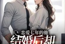精彩章节阅读恋爱七年的他,结婚后却像个陌生人(林逐晏顾盼)免费小说在线看-神奇文学