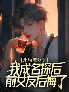开局被分手，我成名探后前女友后悔了（江风董强）最新章节免费在线阅读