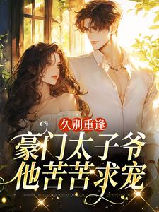 久别重逢，豪门太子爷他苦苦求宠阮清月贺西楼热门小说排行榜久别重逢，豪门太子爷他苦苦求宠免费小说
