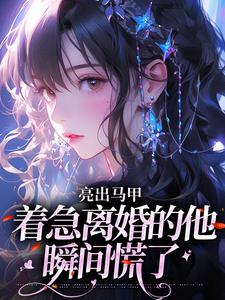 亮出马甲，着急离婚的他瞬间慌了夏白薇顾长川热门小说排行榜亮出马甲，着急离婚的他瞬间慌了免费小说
