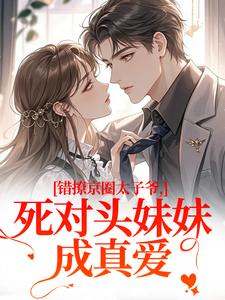 (全文)错撩京圈太子爷，死对头妹妹成真爱热门小说排行榜，错撩京圈太子爷，死对头妹妹成真爱叶清璃段鹤野全章小说阅读