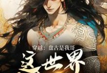 穿越：盘古是我哥，这世界我来继承最新完结小说穿越：盘古是我哥，这世界我来继承洪渊盘古免费小说-神奇文学